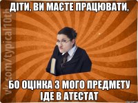 Діти, ви маєте працювати, Бо оцінка з мого предмету іде в атестат