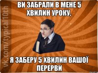 Ви забрали в мене 5 хвилин уроку, Я заберу 5 хвилин вашої перерви