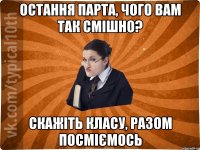 Остання парта, чого вам так смішно? Скажіть класу, разом посміємось