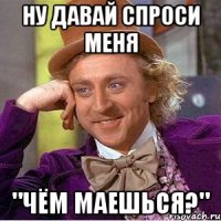 Ну давай спроси меня "Чём маешься?"