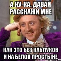 А ну-ка, давай расскажи мне Как это без каблуков и на белой простыне