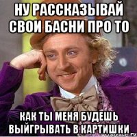 ну рассказывай свои басни про то как ты меня будешь выйгрывать в картишки