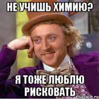 не учишь химию? я тоже люблю рисковать