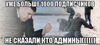 УЖЕ БОЛЬШЕ 1000 ПОДПИСЧИКОВ НЕ СКАЗАЛИ КТО АДМИНЫ((((((