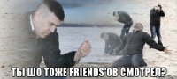  Ты шо тоже Friends'ов смотрел?