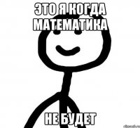 это я когда математика не будет