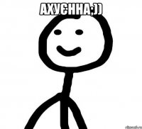 Ахуєнна;)) 