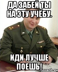 Да забей ты на эту учёбу. Иди лучше поешь!