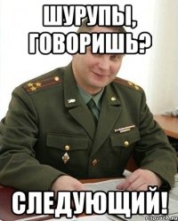 ШУРУПЫ, ГОВОРИШЬ? СЛЕДУЮЩИЙ!