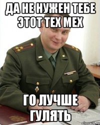 да не нужен тебе этот тех мех го лучше гулять