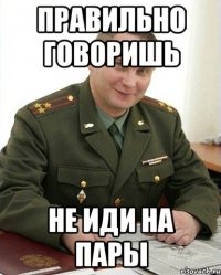 Правильно говоришь Не иди на пары