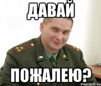 Давай пожалею?