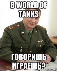 В World of Tanks говоришь играешь?