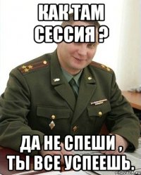 Как там сессия ? Да не спеши , ты все успеешь.