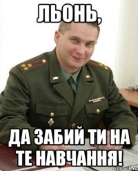 Льонь, Да забий ти на те навчання!