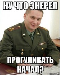 Ну что Энерел Прогуливать начал?