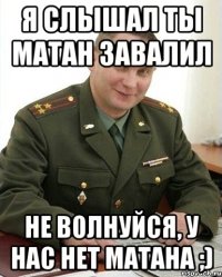 Я слышал ты МАТАН завалил Не волнуйся, у нас нет МАТАНА ;)