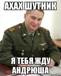 Ахах шутник я тебя жду Андрюша