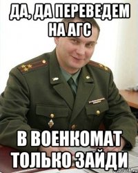 Да, да переведем на АГС В военкомат только зайди