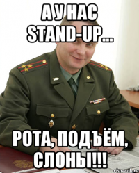 А у нас stand-up... РОТА, ПОДЪЁМ, СЛОНЫ!!!