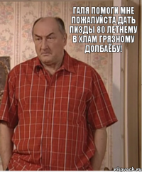 Галя помоги мне пожалуйста дать пизды 80 летнему в хлам грязному долбаёбу!