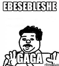 ebesebleshe gaga