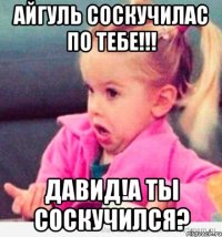 Айгуль соскучилас по тебе!!! Давид!А ты соскучился?