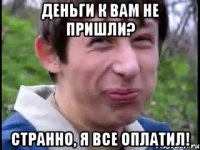 Деньги к вам не пришли? Странно, я все оплатил!