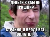 Деньги к вам не пришли? Странно, я вроде все оплатил.