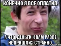 Конечно я все оплатил. А что, деньги к вам разве не пришли? Странно.