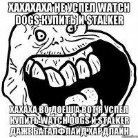 хахахаха не успел watch dogs купить и stalker хахаха во доеш а вот я успел купить watch dogs и stalker даже баталфлайд хардлайн