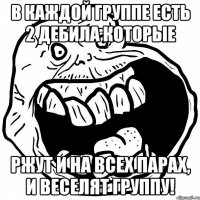 В каждой группе есть 2 дебила которые Ржут и на всех парах, и веселят группу!