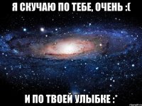 я скучаю по тебе, очень :( и по твоей улыбке :*