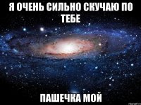 Я очень сильно скучаю по тебе Пашечка мой