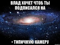 Влад хочет чтоб ты подписался на • типичную камеру