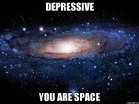 DEPRESSIVE YOU ARE SPACE