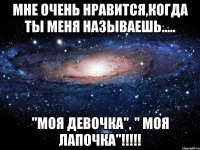 Мне очень нравится,когда ты меня называешь..... "Моя девочка", " Моя лапочка"!!!!!