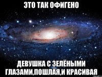 это так офигено девушка с зелёными глазами,пошлая,и красивая