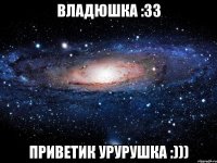 Владюшка :33 Приветик Урурушка :)))