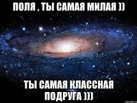 Поля , ты самая милая )) ты самая классная подруга )))