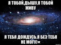 я тобой,дышу,я тобой живу я тебя дождусь,я без тебя не могу)♥