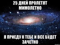 25 дней пролетят мимолетно Я приеду к тебе и все будет зачетно