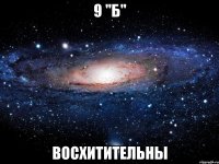 9 "Б" ВОСХИТИТЕЛЬНЫ