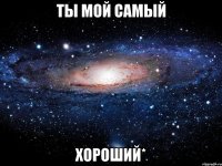 Ты мой самый хороший*