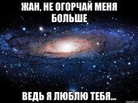 Жан, не огорчай меня больше ведь я люблю тебя...