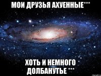 Мои друзья ахуенные*** Хоть и немного долбанутье ***