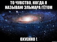 То чувство, когда я называю Эльмара ГЁТОМ ОХУЕННО !