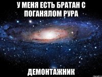 У меня есть Братан с поганялом Рура ДЕМОНТАЖНИК