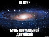 Не кури Будь нормальной девушкой