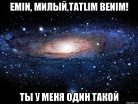 Emin, милый,tatlim benim! Ты у меня один такой